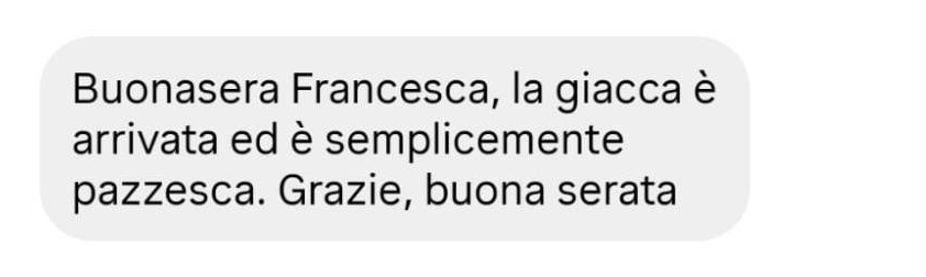 Messaggio di una cliente: Buonasera Francesca, la giacca è arrivata ed è semplicemente pazzesca. Grazie, buona serata