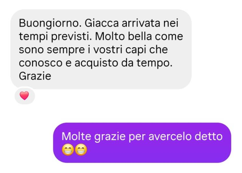 Messaggio di una cliente: Buongiorno. Giacca arrivata nei tempi previsti. Molto bella come sono sempre i vostri capi che conosco e acquisto da tempo. Grazie. Risposta: Molte grazie per avercelo detto